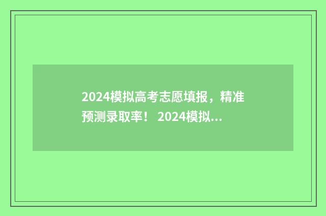 2024模拟高考志愿填报，精准预测录取率！ 2024模拟高考志愿填报入口江西