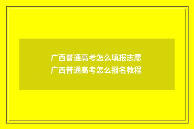 广西普通高考怎么填报志愿 广西普通高考怎么报名教程