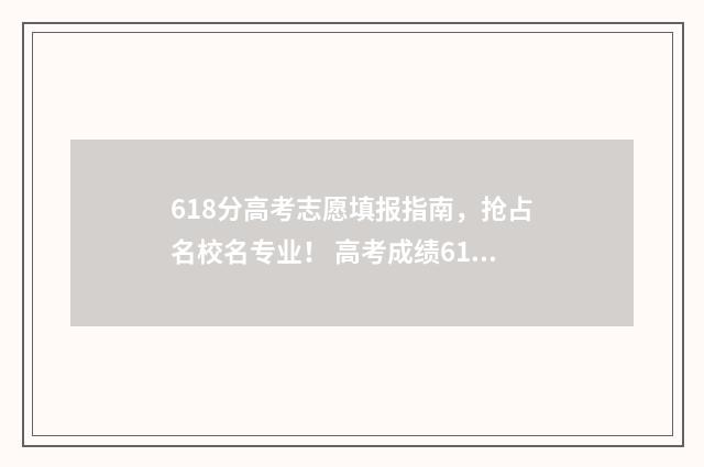 618分高考志愿填报指南，抢占名校名专业！ 高考成绩618分是高还是低