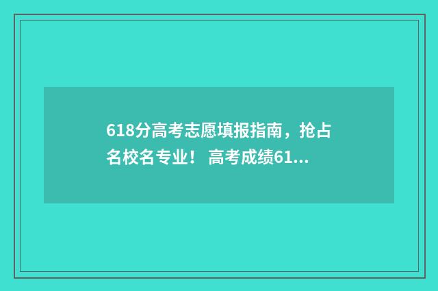 618分高考志愿填报指南，抢占名校名专业！ 高考成绩618分是高还是低