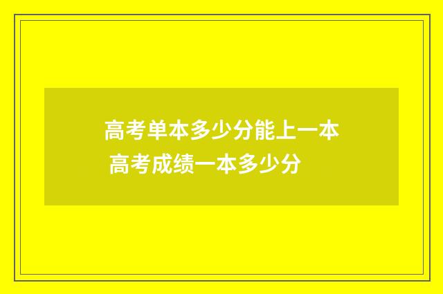 高考单本多少分能上一本 高考成绩一本多少分