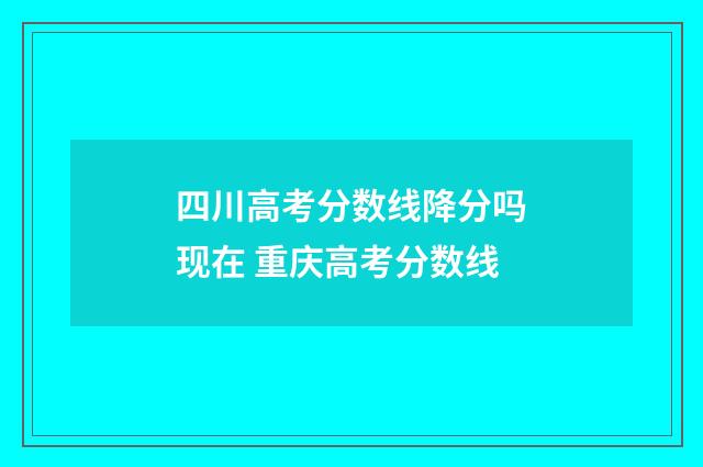 四川高考分数线降分吗现在 重庆高考分数线