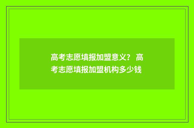 高考志愿填报加盟意义？ 高考志愿填报加盟机构多少钱