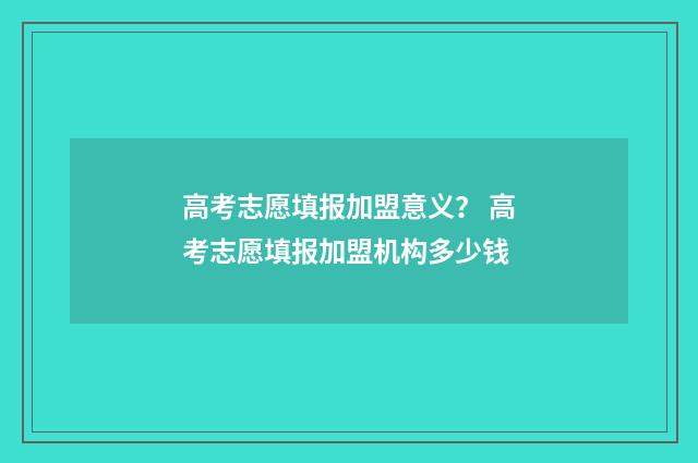 高考志愿填报加盟意义？ 高考志愿填报加盟机构多少钱