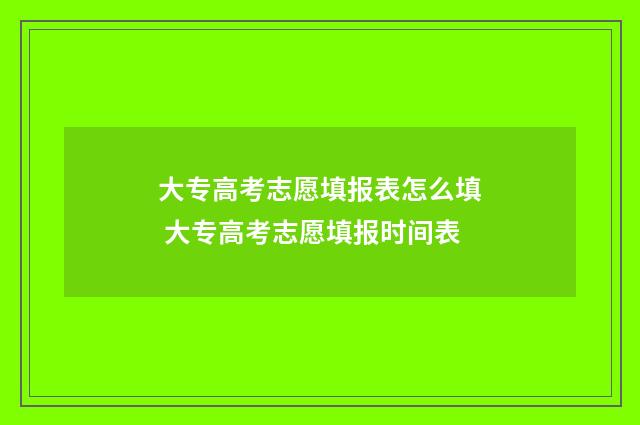 大专高考志愿填报表怎么填 大专高考志愿填报时间表