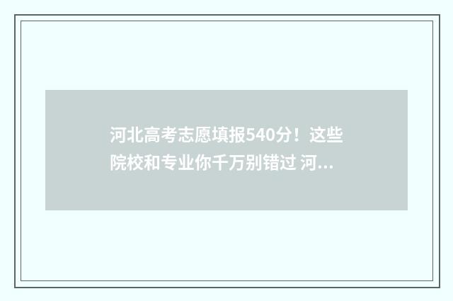 河北高考志愿填报540分！这些院校和专业你千万别错过 河北高考志愿填报表范本