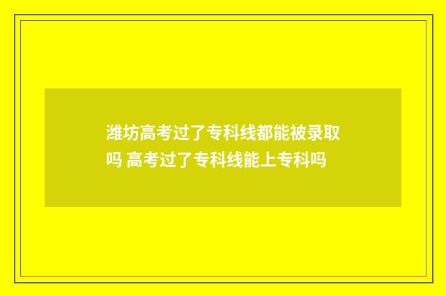 潍坊高考过了专科线都能被录取吗 高考过了专科线能上专科吗