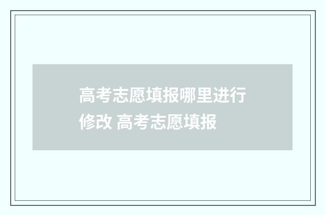 高考志愿填报哪里进行修改 高考志愿填报