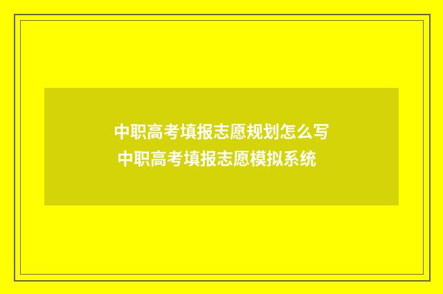 中职高考填报志愿规划怎么写 中职高考填报志愿模拟系统