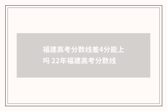 福建高考分数线差4分能上吗 22年福建高考分数线