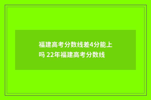 福建高考分数线差4分能上吗 22年福建高考分数线
