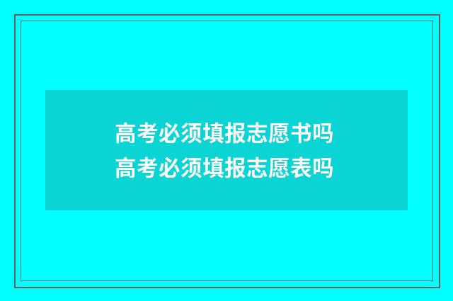 高考必须填报志愿书吗 高考必须填报志愿表吗
