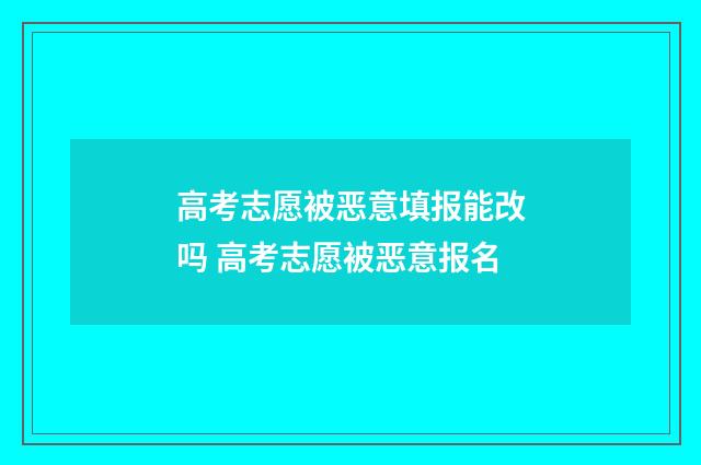 高考志愿被恶意填报能改吗 高考志愿被恶意报名