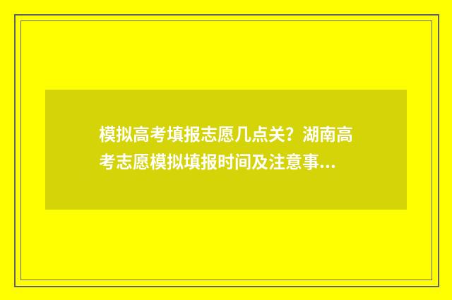 模拟高考填报志愿几点关？湖南高考志愿模拟填报时间及注意事项 模拟高考填报志愿是什么意思