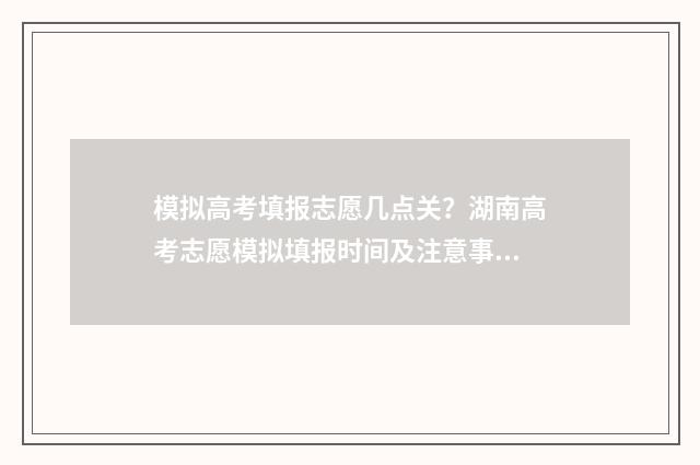 模拟高考填报志愿几点关？湖南高考志愿模拟填报时间及注意事项 模拟高考填报志愿是什么意思