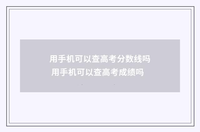 用手机可以查高考分数线吗 用手机可以查高考成绩吗