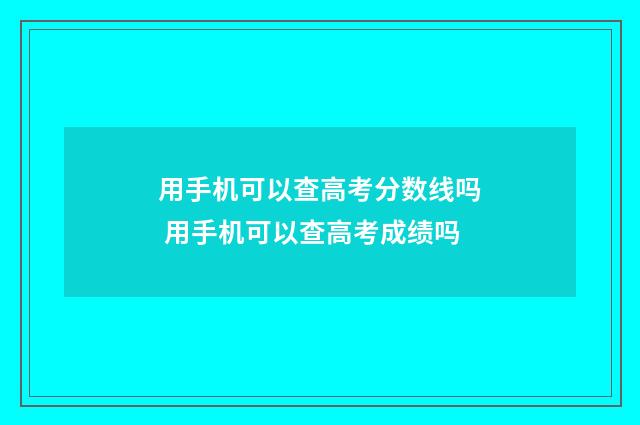 用手机可以查高考分数线吗 用手机可以查高考成绩吗