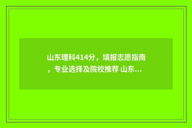 山东理科414分，填报志愿指南，专业选择及院校推荐 山东理科分数线443相当于几本