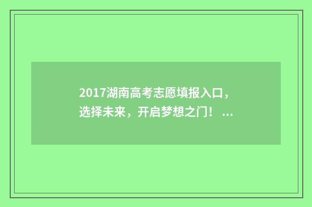 2017湖南高考志愿填报入口，选择未来，开启梦想之门！ 2017年湖南高考理科