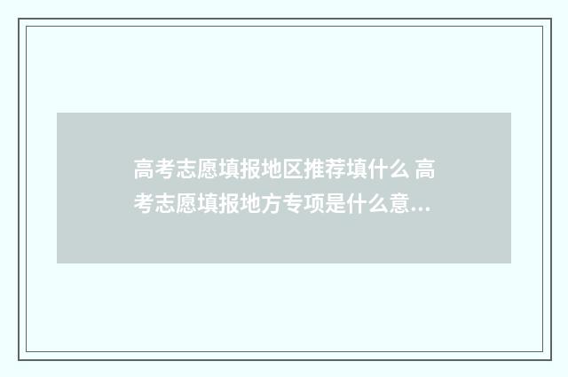 高考志愿填报地区推荐填什么 高考志愿填报地方专项是什么意思