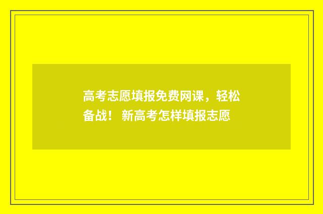 高考志愿填报免费网课，轻松备战！ 新高考怎样填报志愿