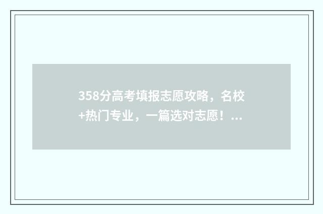358分高考填报志愿攻略，名校+热门专业，一篇选对志愿！ 2021年高考成绩358分能上什么学校