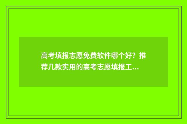 高考填报志愿免费软件哪个好？推荐几款实用的高考志愿填报工具 高考填报志愿免费软件app排行榜