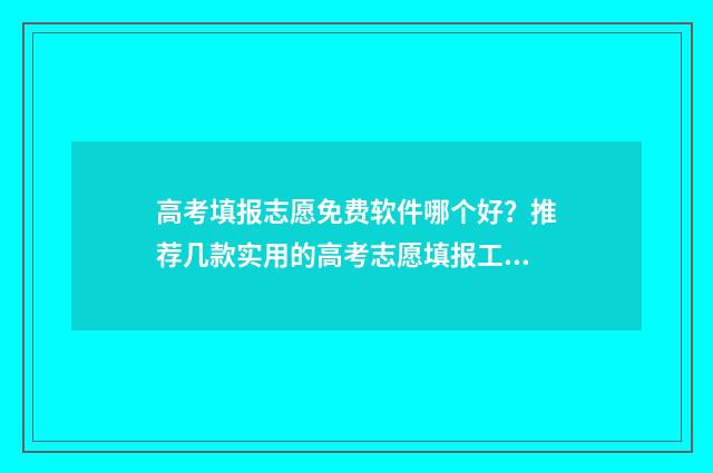 高考填报志愿免费软件哪个好？推荐几款实用的高考志愿填报工具 高考填报志愿免费软件app排行榜