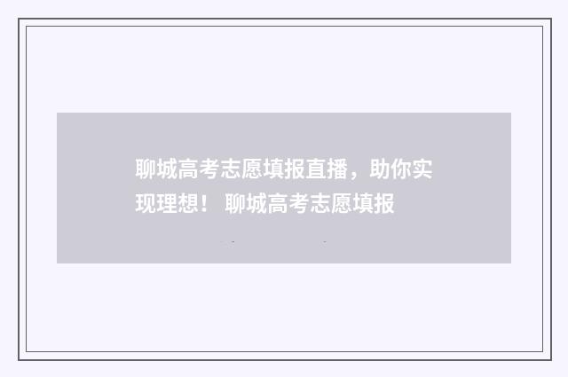 聊城高考志愿填报直播，助你实现理想！ 聊城高考志愿填报