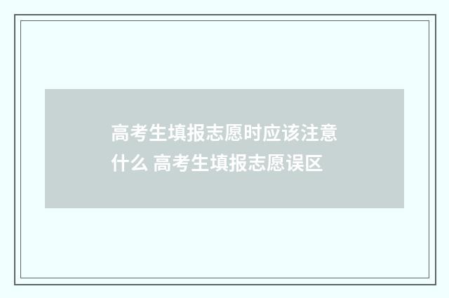 高考生填报志愿时应该注意什么 高考生填报志愿误区