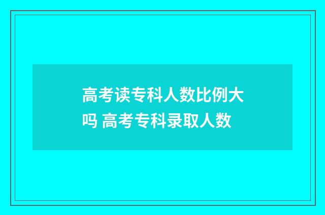 高考读专科人数比例大吗 高考专科录取人数