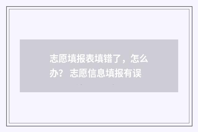 志愿填报表填错了，怎么办？ 志愿信息填报有误