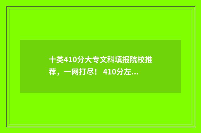 十类410分大专文科填报院校推荐，一网打尽！ 410分左右的专科大学