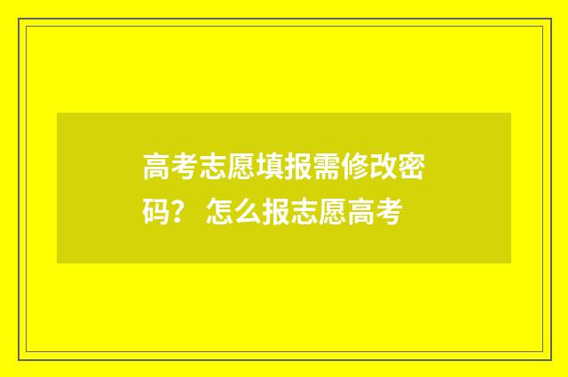 高考志愿填报需修改密码？ 怎么报志愿高考