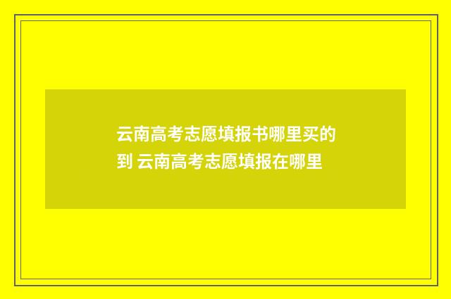 云南高考志愿填报书哪里买的到 云南高考志愿填报在哪里