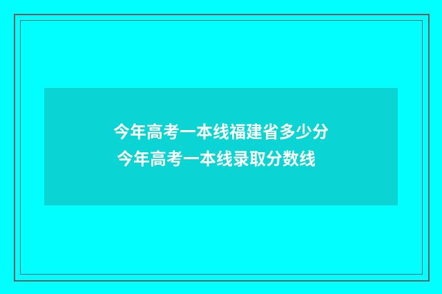 今年高考一本线福建省多少分 今年高考一本线录取分数线