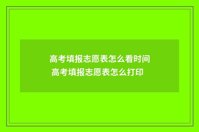 高考填报志愿表怎么看时间 高考填报志愿表怎么打印
