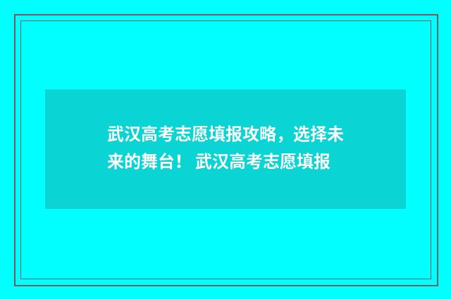 武汉高考志愿填报攻略，选择未来的舞台！ 武汉高考志愿填报