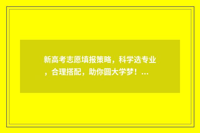 新高考志愿填报策略，科学选专业，合理搭配，助你圆大学梦！ 安徽新高考志愿填报