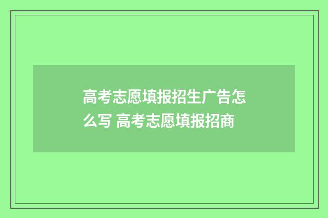 高考志愿填报招生广告怎么写 高考志愿填报招商