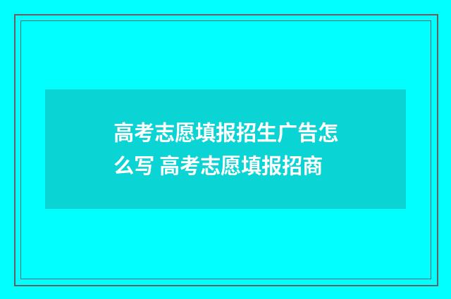 高考志愿填报招生广告怎么写 高考志愿填报招商