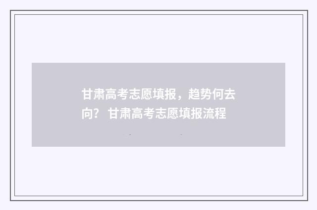 甘肃高考志愿填报，趋势何去向？ 甘肃高考志愿填报流程