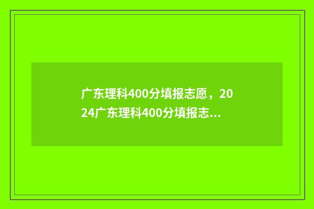 广东理科400分填报志愿，2024广东理科400分填报志愿推荐方案 广东理科450分