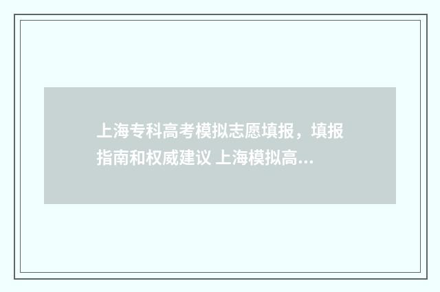 上海专科高考模拟志愿填报，填报指南和权威建议 上海模拟高考志愿填报专科