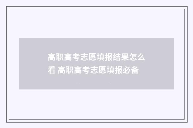 高职高考志愿填报结果怎么看 高职高考志愿填报必备