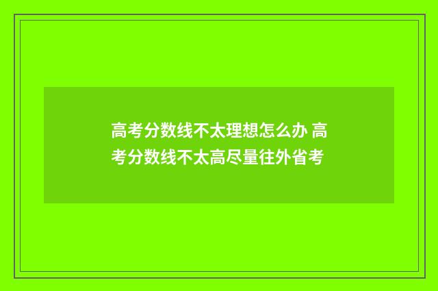 高考分数线不太理想怎么办 高考分数线不太高尽量往外省考