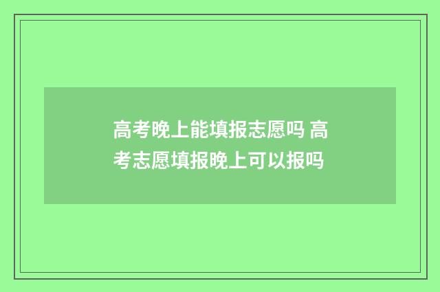 高考晚上能填报志愿吗 高考志愿填报晚上可以报吗