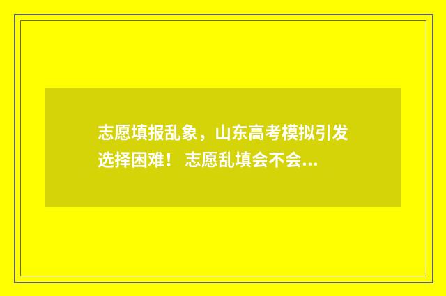 志愿填报乱象，山东高考模拟引发选择困难！ 志愿乱填会不会影响