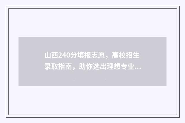 山西240分填报志愿，高校招生录取指南，助你选出理想专业 山西理科240分报什么学校