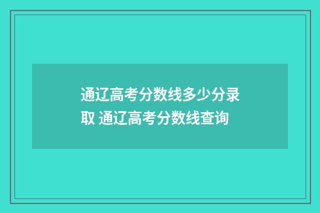 通辽高考分数线多少分录取 通辽高考分数线查询